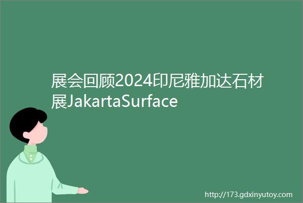 展会回顾2024印尼雅加达石材展JakartaSurfaceShow