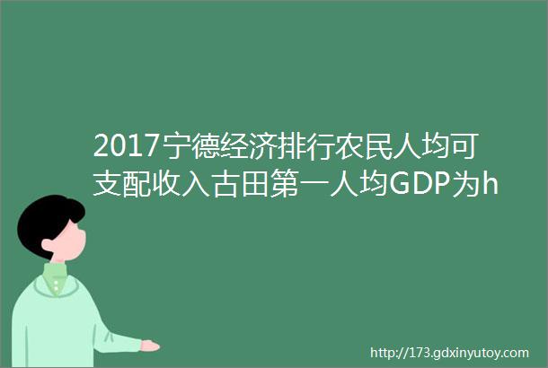 2017宁德经济排行农民人均可支配收入古田第一人均GDP为hellip
